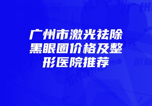广州市激光祛除黑眼圈价格及整形医院推荐