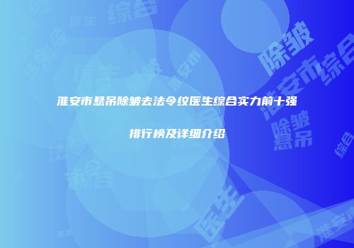 淮安市悬吊除皱去法令纹医生综合实力前十强排行榜及详细介绍