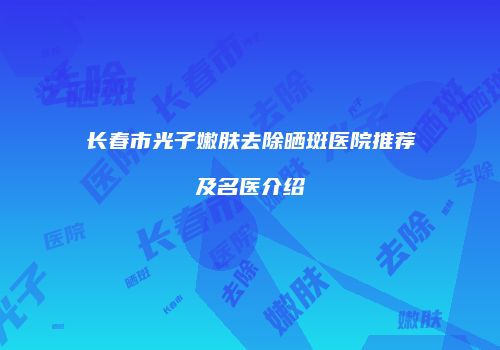 长春市光子嫩肤去除晒斑医院推荐及名医介绍