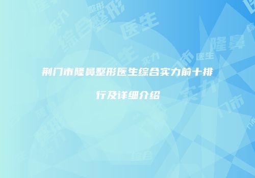 荆门市隆鼻整形医生综合实力前十排行及详细介绍