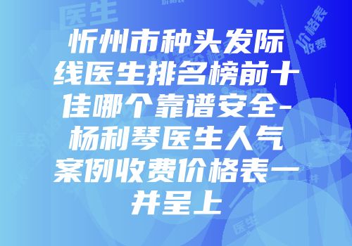 忻州市种头发际线医生排名榜前十佳哪个靠谱安全-杨利琴医生人气案例收费价格表一并呈上