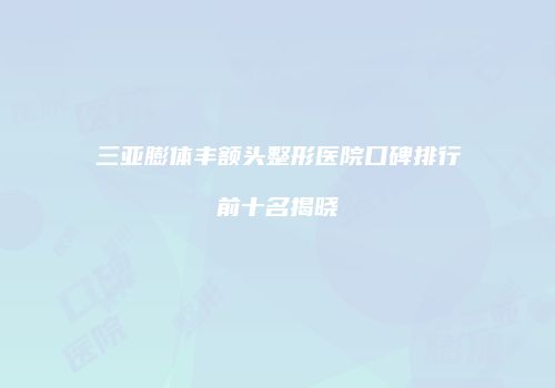 三亚膨体丰额头整形医院口碑排行前十名揭晓
