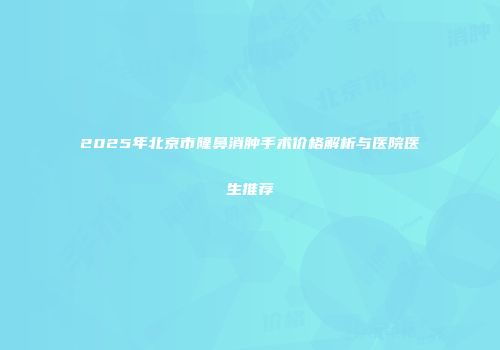 2025年北京市隆鼻消肿手术价格解析与医院医生推荐