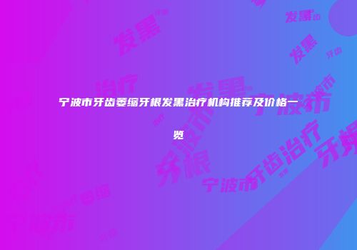 宁波市牙齿萎缩牙根发黑治疗机构推荐及价格一览