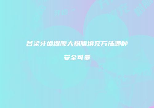 吕梁牙齿缝隙大树脂填充方法哪种安全可靠
