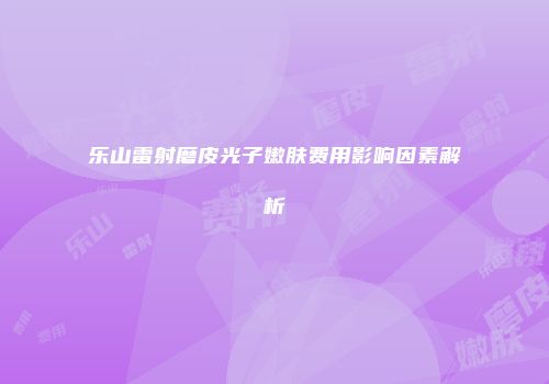 乐山雷射磨皮光子嫩肤费用影响因素解析