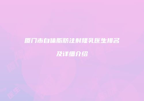 厦门市自体脂肪注射隆乳医生排名及详细介绍