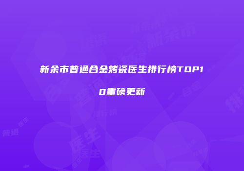 新余市普通合金烤瓷医生排行榜TOP10重磅更新