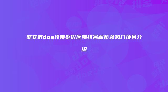 淮安市doe光束整形医院排名解析及热门项目介绍