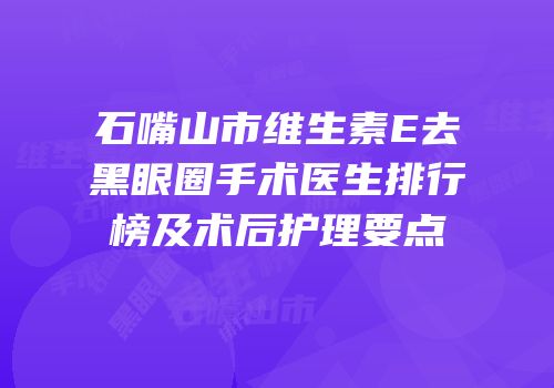 石嘴山市维生素E去黑眼圈手术医生排行榜及术后护理要点