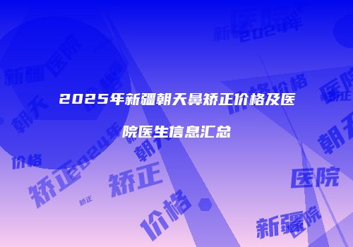 2025年新疆朝天鼻矫正价格及医院医生信息汇总