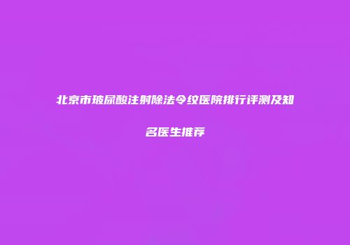 北京市玻尿酸注射除法令纹医院排行评测及知名医生推荐