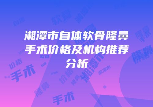湘潭市自体软骨隆鼻手术价格及机构推荐分析