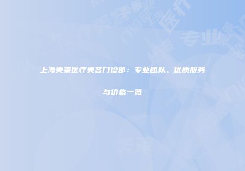 上海美莱医疗美容门诊部：专业团队、优质服务与价格一览