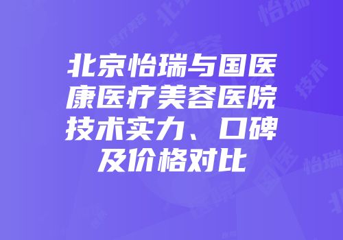 北京怡瑞与国医康医疗美容医院技术实力、口碑及价格对比