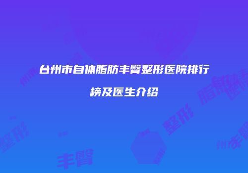 台州市自体脂肪丰臀整形医院排行榜及医生介绍