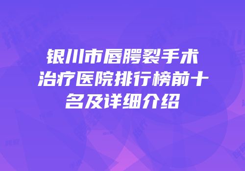 银川市唇腭裂手术治疗医院排行榜前十名及详细介绍