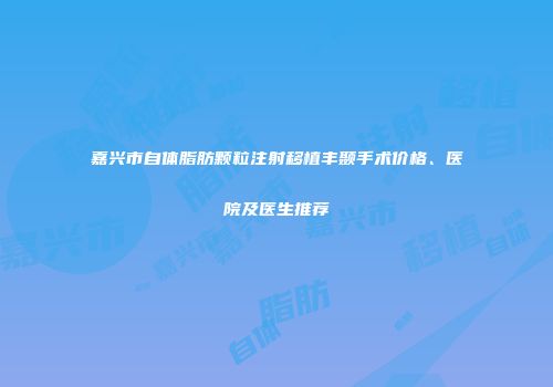 嘉兴市自体脂肪颗粒注射移植丰颞手术价格、医院及医生推荐