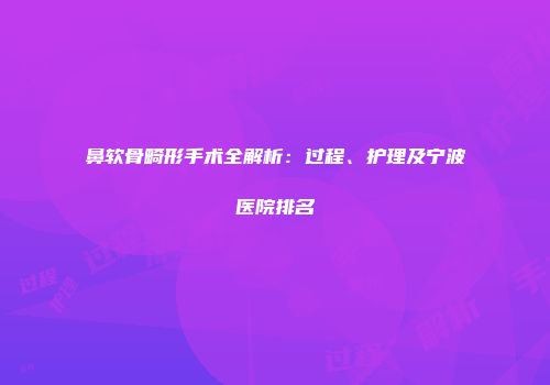 鼻软骨畸形手术全解析：过程、护理及宁波医院排名