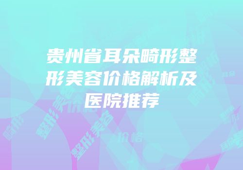 贵州省耳朵畸形整形美容价格解析及医院推荐