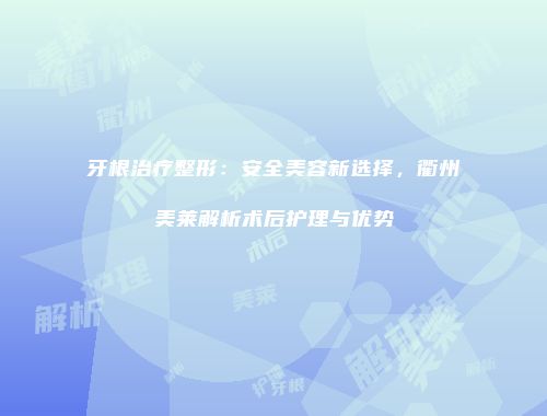 牙根治疗整形：安全美容新选择，衢州美莱解析术后护理与优势