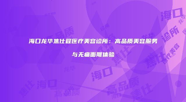海口龙华焦仕程医疗美容诊所：高品质美容服务与无痛面雕体验