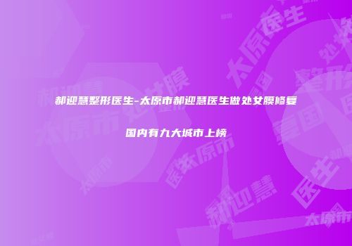 郝迎慧整形医生-太原市郝迎慧医生做处女膜修复国内有九大城市上榜