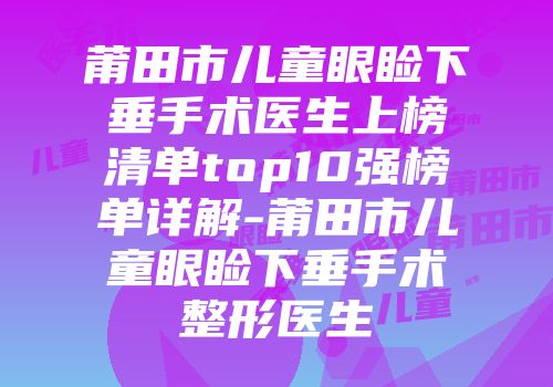 莆田市儿童眼睑下垂手术医生上榜清单top10强榜单详解-莆田市儿童眼睑下垂手术整形医生