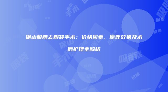 保山吸脂去眼袋手术：价格因素、原理效果及术后护理全解析