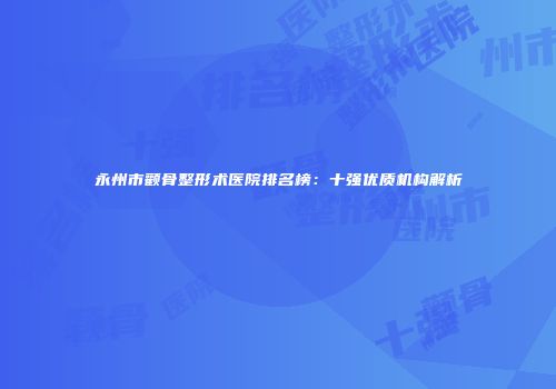 永州市颧骨整形术医院排名榜：十强优质机构解析