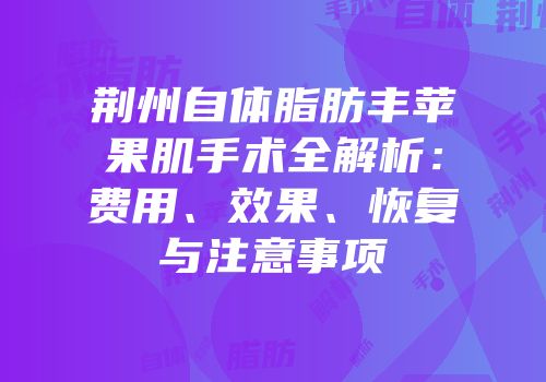 荆州自体脂肪丰苹果肌手术全解析：费用、效果、恢复与注意事项