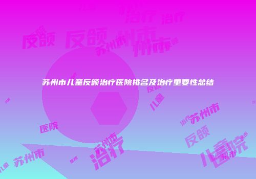 苏州市儿童反颌治疗医院排名及治疗重要性总结