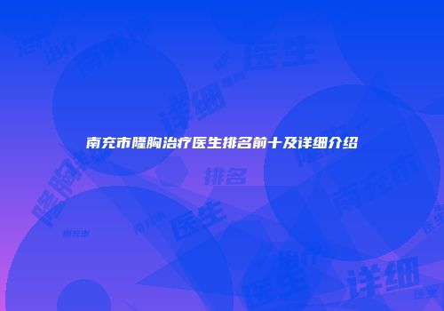 南充市隆胸治疗医生排名前十及详细介绍