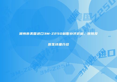 湖州市美国进口3M-Z250树脂补牙价格、医院及医生详细介绍