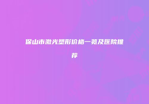 保山市激光塑形价格一览及医院推荐