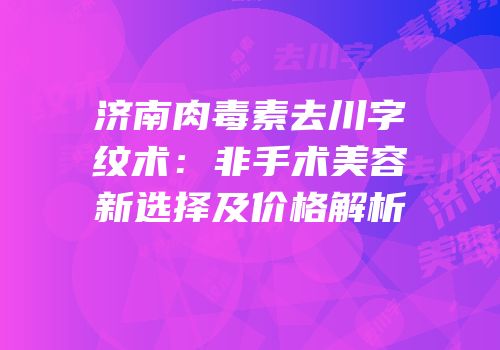 济南肉毒素去川字纹术：非手术美容新选择及价格解析
