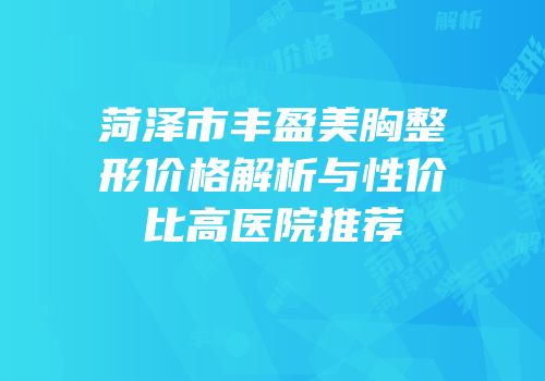 菏泽市丰盈美胸整形价格解析与性价比高医院推荐