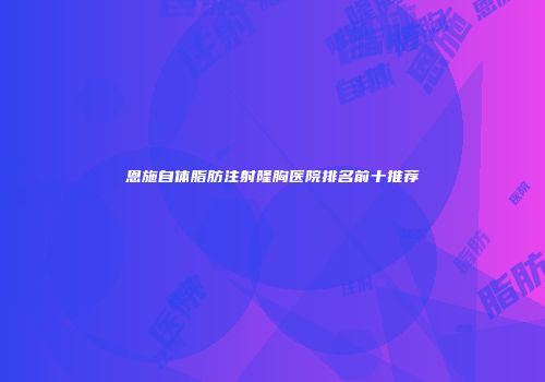 恩施自体脂肪注射隆胸医院排名前十推荐