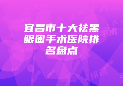 宜昌市十大祛黑眼圈手术医院排名盘点