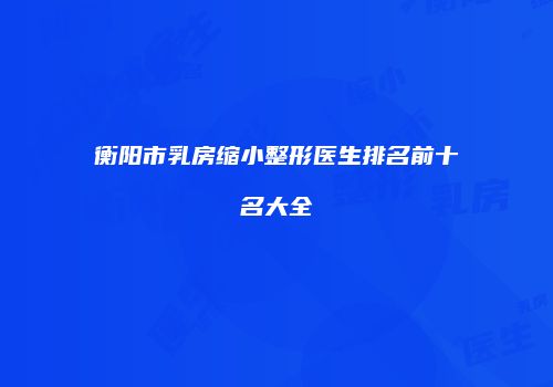 衡阳市乳房缩小整形医生排名前十名大全