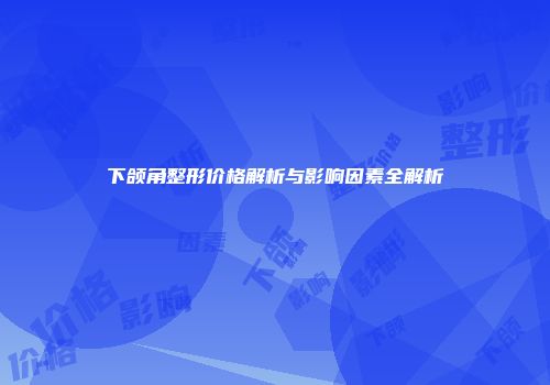 下颌角整形价格解析与影响因素全解析