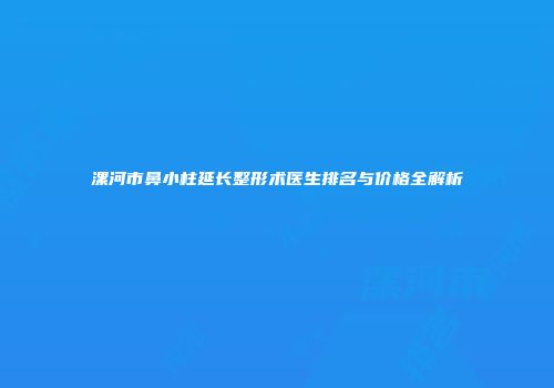 漯河市鼻小柱延长整形术医生排名与价格全解析