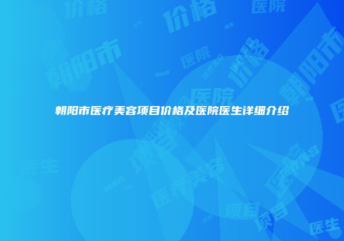朝阳市医疗美容项目价格及医院医生详细介绍