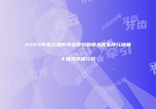2025年连云港市牙齿牵引助萌术医生排行榜前十强及详细介绍