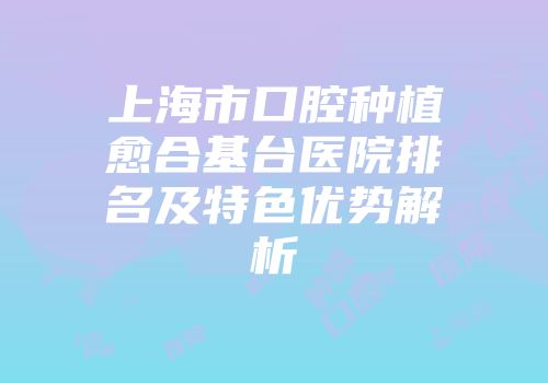 上海市口腔种植愈合基台医院排名及特色优势解析