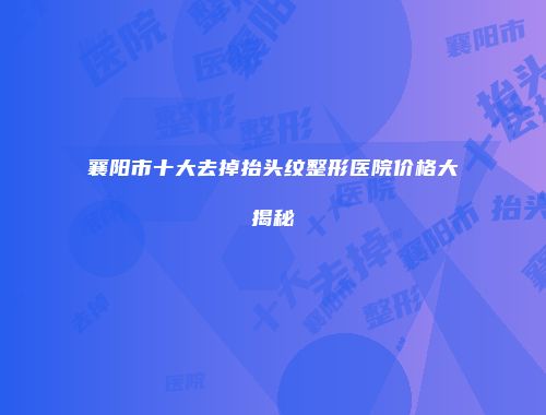 襄阳市十大去掉抬头纹整形医院价格大揭秘