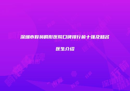 深圳市鞍鼻畸形医院口碑排行前十强及知名医生介绍