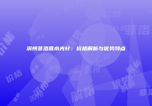 滨州菲洛嘉水光针：价格解析与优势特点