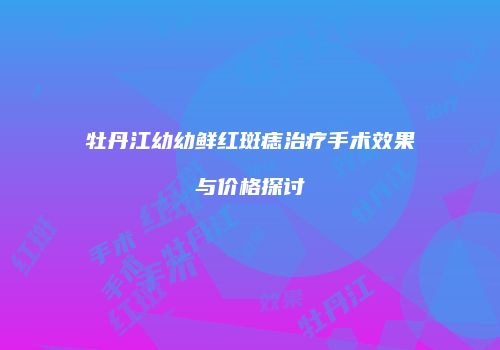 牡丹江幼幼鲜红斑痣治疗手术效果与价格探讨