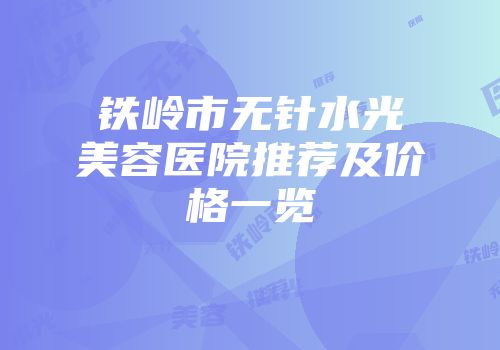 铁岭市无针水光美容医院推荐及价格一览